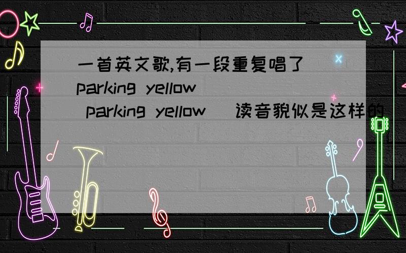 一首英文歌,有一段重复唱了 parking yellow parking yellow （读音貌似是这样的）