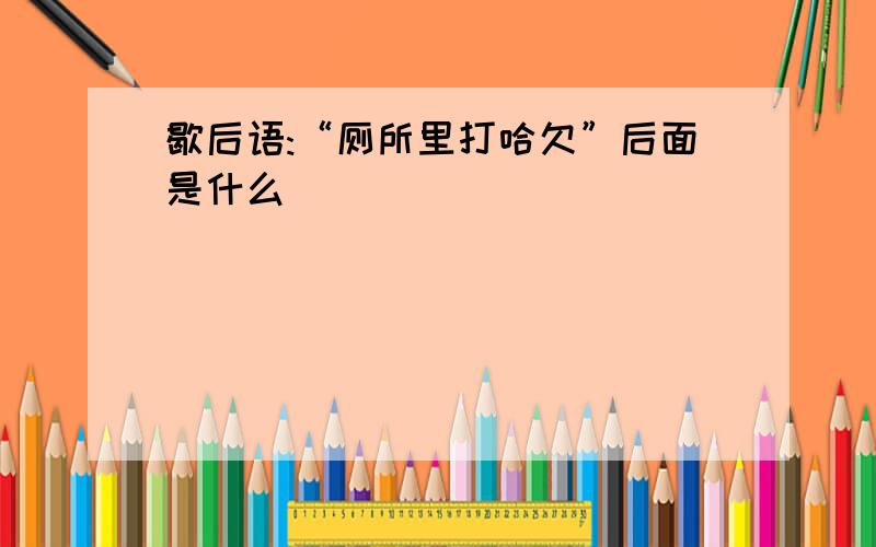 歇后语:“厕所里打哈欠”后面是什么