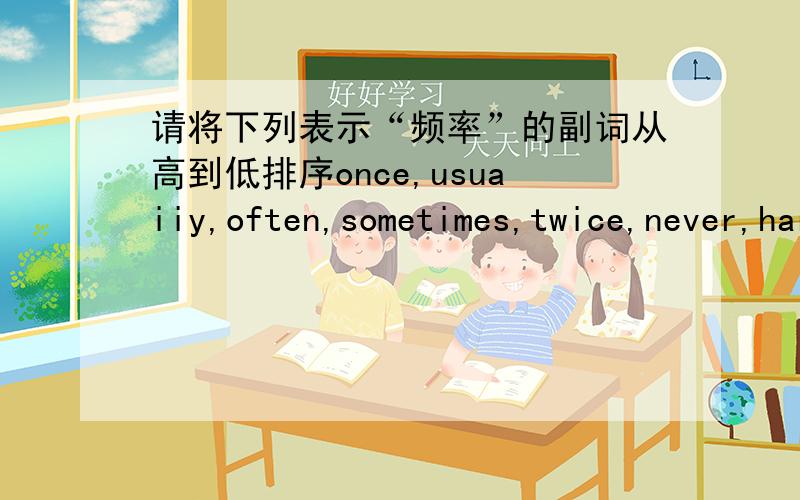 请将下列表示“频率”的副词从高到低排序once,usuaiiy,often,sometimes,twice,never,hardly ever,three times.顺便在问一下 “hardly ever” 是什么意思!