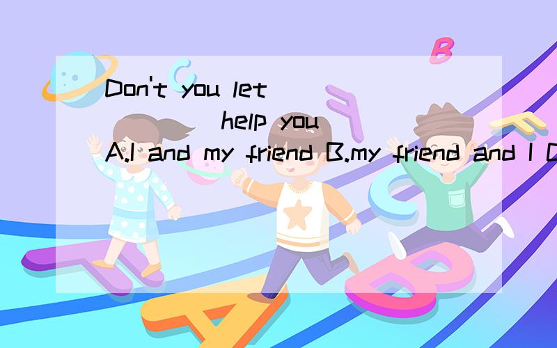 Don't you let ____ help you A.I and my friend B.my friend and I C.my friend and me D.my frien