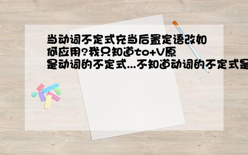 当动词不定式充当后置定语改如何应用?我只知道to+V原 是动词的不定式...不知道动词的不定式是不是只有 to+V原求带to的动词不定式充当后置定语时的用法