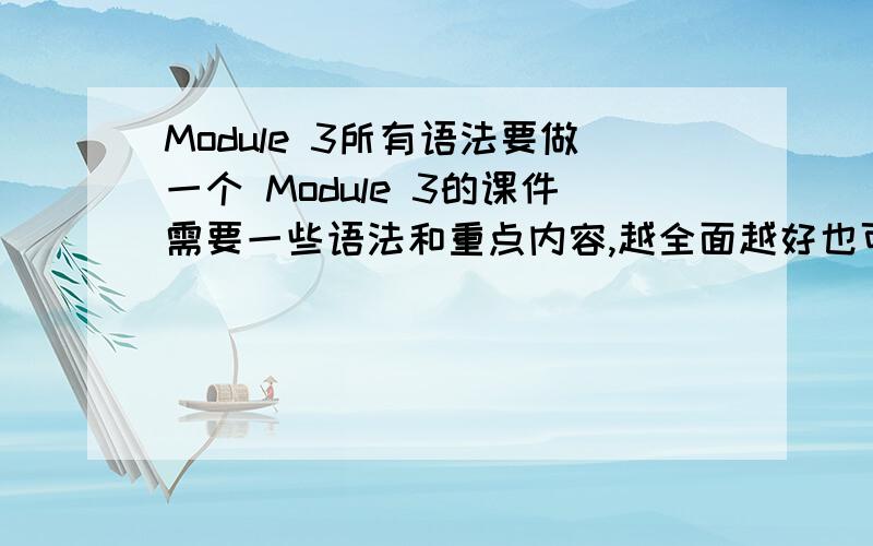 Module 3所有语法要做一个 Module 3的课件需要一些语法和重点内容,越全面越好也可以找一些 Module 3】的课件我会看情况加分的,也可以适当地找一些练习