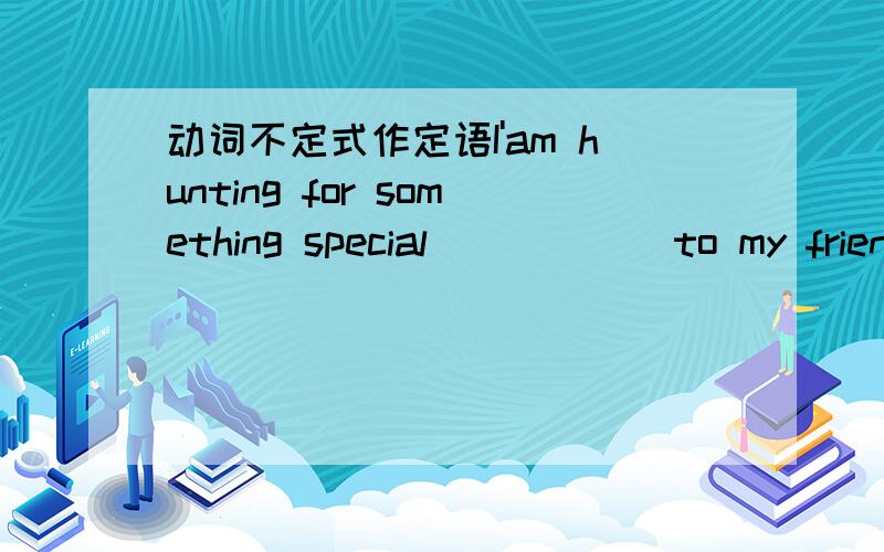 动词不定式作定语I'am hunting for something special______to my friend's birthday.A.sending B.to send C.to be send D.that can send正确答案是C,为什么不选B?