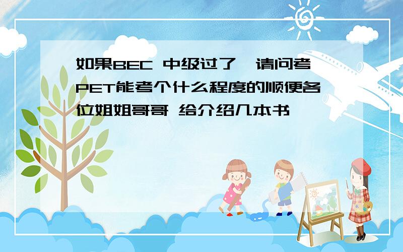 如果BEC 中级过了,请问考PET能考个什么程度的顺便各位姐姐哥哥 给介绍几本书