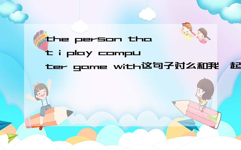 the person that i play computer game with这句子对么和我一起玩网游的人