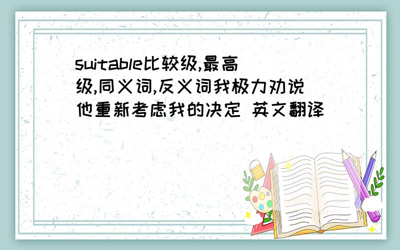 suitable比较级,最高级,同义词,反义词我极力劝说他重新考虑我的决定 英文翻译