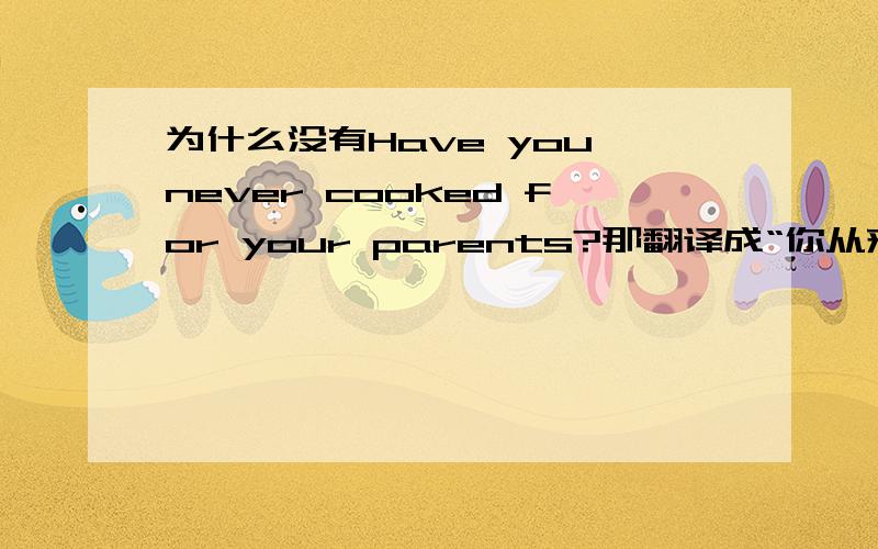 为什么没有Have you never cooked for your parents?那翻译成“你从来没有为你的父母做过饭吗”这样不是通的吗