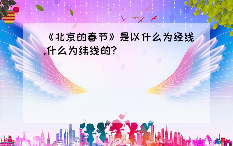 《北京的春节》是以什么为经线,什么为纬线的?