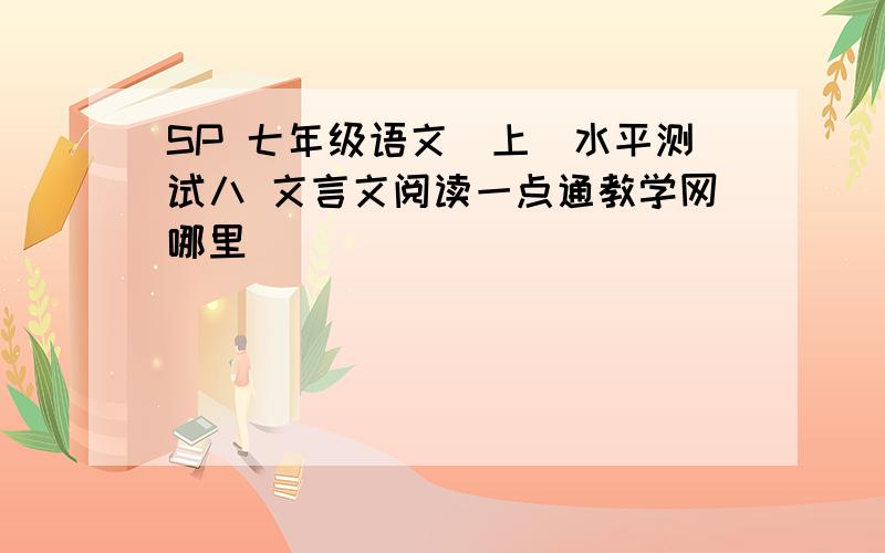 SP 七年级语文（上）水平测试八 文言文阅读一点通教学网哪里