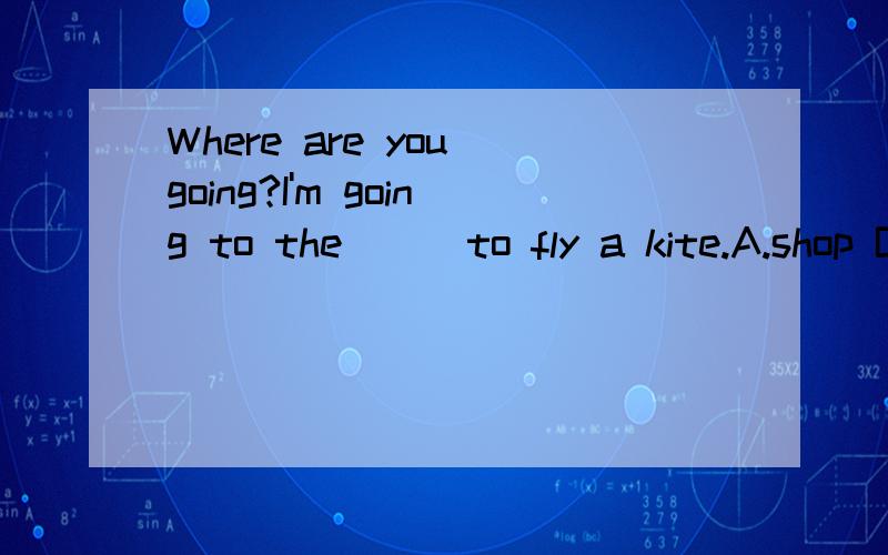 Where are you going?I'm going to the __ to fly a kite.A.shop B.library C.park D.post office语法说明