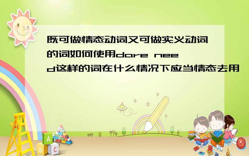 既可做情态动词又可做实义动词的词如何使用dare need这样的词在什么情况下应当情态去用,什么时候又应当实义去用