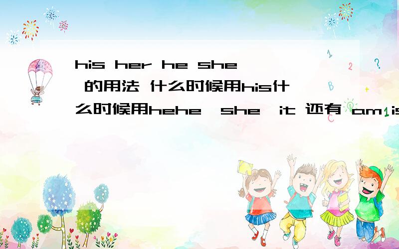 his her he she 的用法 什么时候用his什么时候用hehe  she  it 还有 am is are 的各种形式（过去式==）的用法