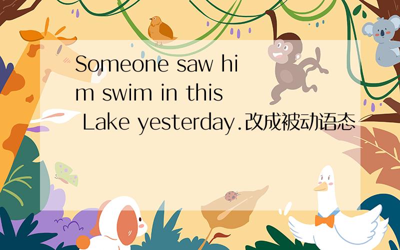 Someone saw him swim in this Lake yesterday.改成被动语态