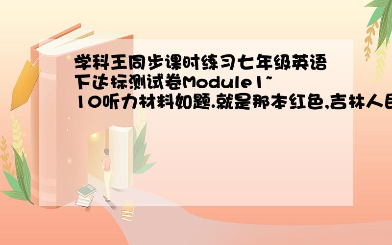 学科王同步课时练习七年级英语下达标测试卷Module1~10听力材料如题.就是那本红色,吉林人民出版社的.官网没有啊,跪求!