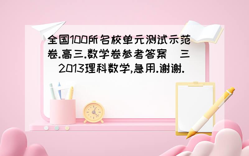 全国100所名校单元测试示范卷.高三.数学卷参考答案(三)2013理科数学,急用.谢谢.