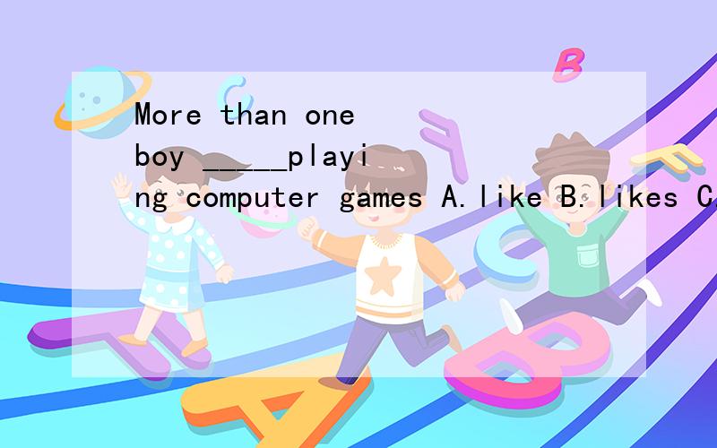 More than one boy _____playing computer games A.like B.likes C.liking D.to like这是一道选择题,麻烦讲下原因.讲明原因