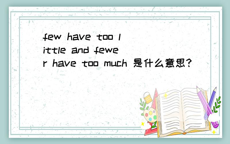 few have too little and fewer have too much 是什么意思?