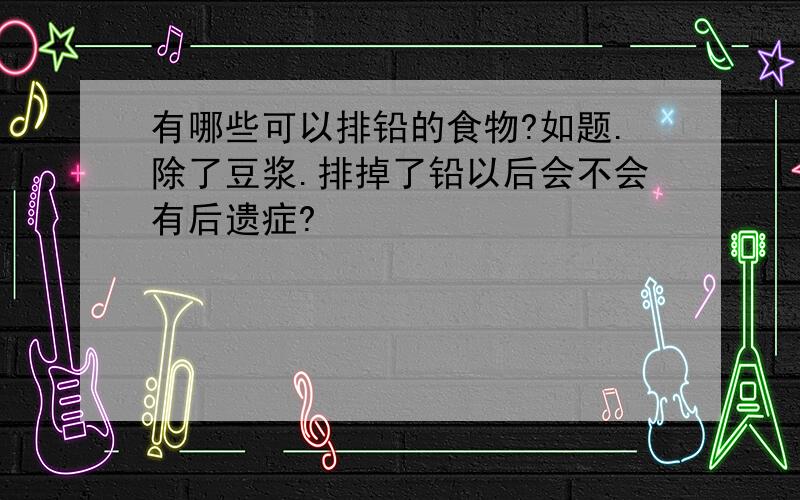 有哪些可以排铅的食物?如题.除了豆浆.排掉了铅以后会不会有后遗症?