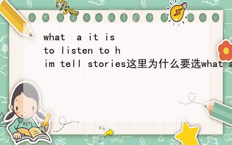 what  a it is to listen to him tell stories这里为什么要选what a,请帮我分析一下这个句子,是强调句吗