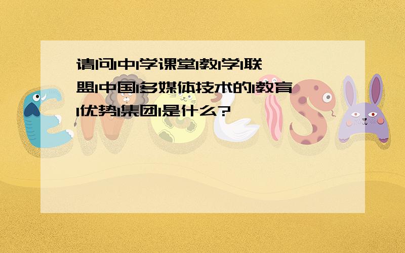 请问l中l学课堂l教l学l联盟l中国l多媒体技术的l教育l优势l集团l是什么?