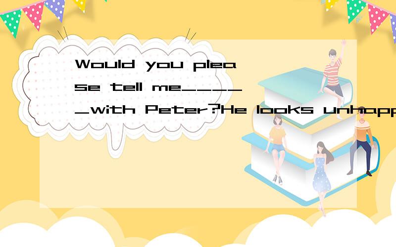 Would you please tell me_____with Peter?He looks unhappy.A.what's the matterB.what wrong isC.the wrong is whatD.what wrong it is请分析考点及解题思路,BD有什么区别?