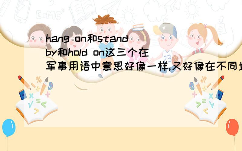 hang on和stand by和hold on这三个在军事用语中意思好像一样,又好像在不同场合中有区别,