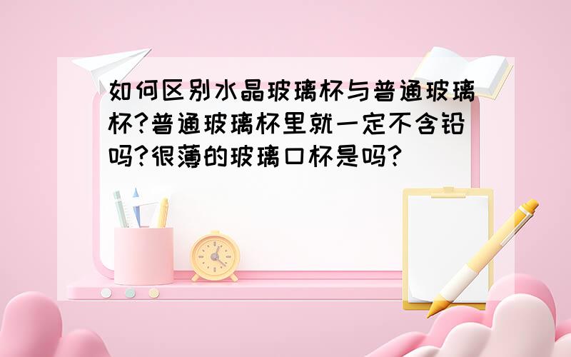 如何区别水晶玻璃杯与普通玻璃杯?普通玻璃杯里就一定不含铅吗?很薄的玻璃口杯是吗?