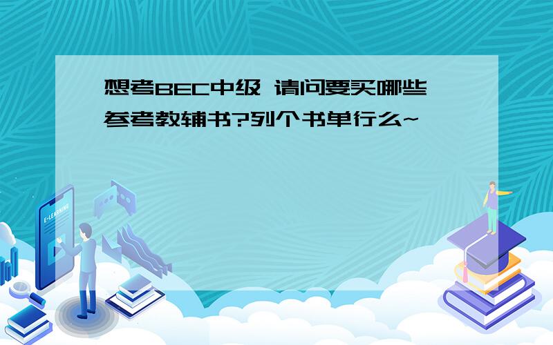 想考BEC中级 请问要买哪些参考教辅书?列个书单行么~