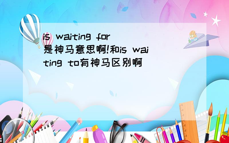 is waiting for是神马意思啊!和is waiting to有神马区别啊