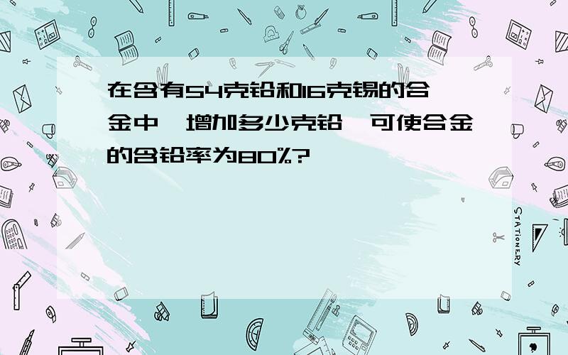 在含有54克铅和16克锡的合金中,增加多少克铅,可使合金的含铅率为80%?