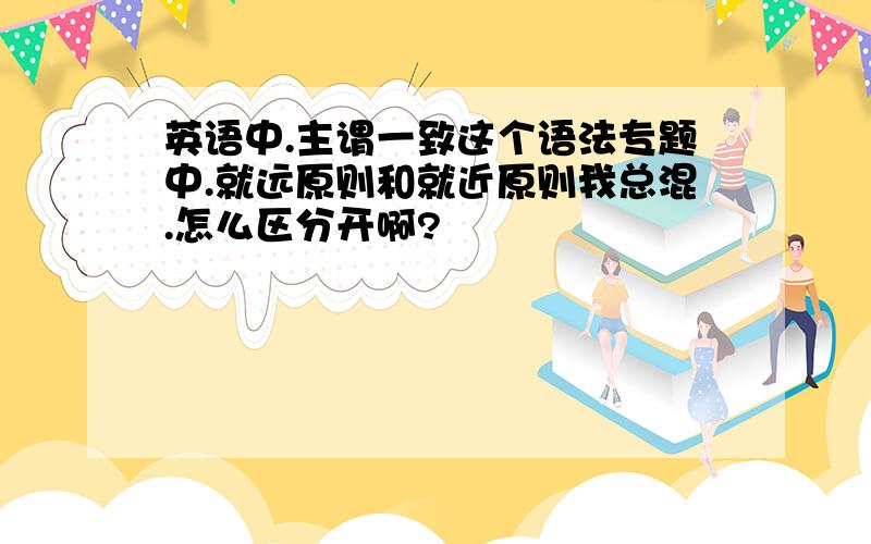 英语中.主谓一致这个语法专题中.就远原则和就近原则我总混.怎么区分开啊?