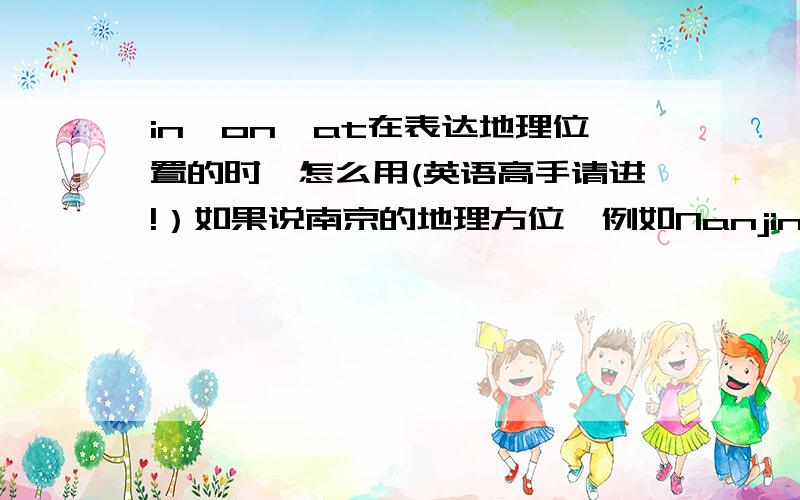 in,on,at在表达地理位置的时,怎么用(英语高手请进!）如果说南京的地理方位,例如Nanjing is (at,in,on) south-east of China.