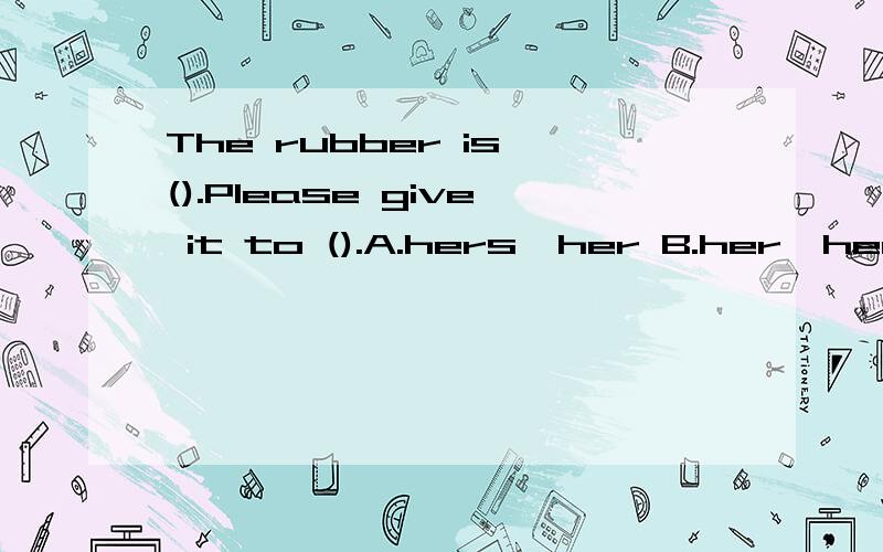 The rubber is ().Please give it to ().A.hers,her B.her,hers C.his,his D.he,him