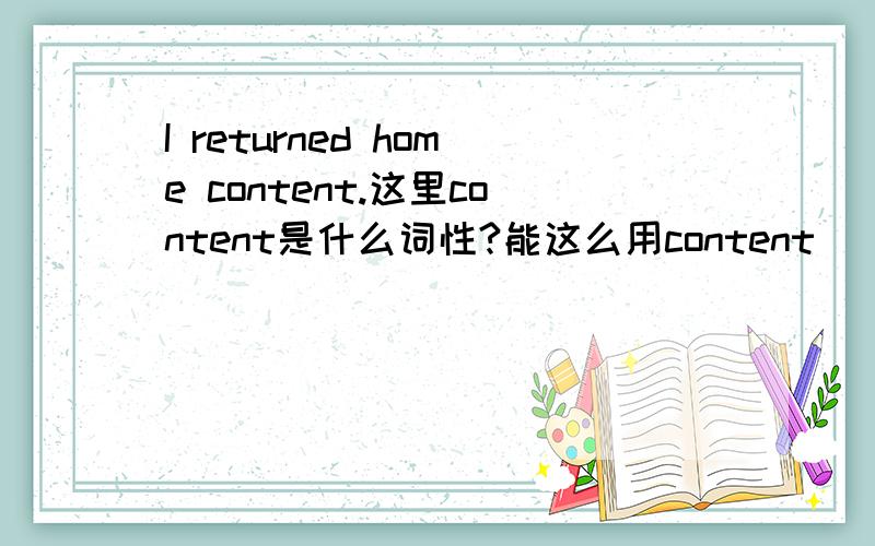 I returned home content.这里content是什么词性?能这么用content