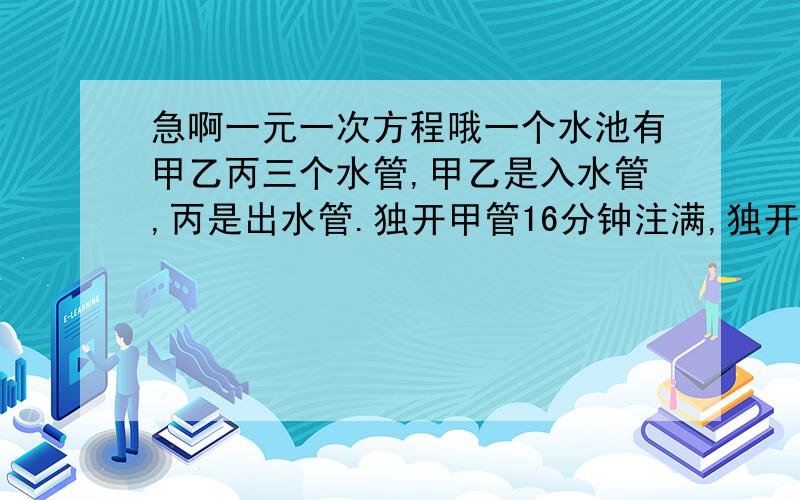 急啊一元一次方程哦一个水池有甲乙丙三个水管,甲乙是入水管,丙是出水管.独开甲管16分钟注满,独开乙管10分钟可以将水池注满,单独开丙管20分钟可将全池水放完,现在先开甲乙两管,四分钟后