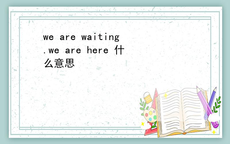 we are waiting.we are here 什么意思