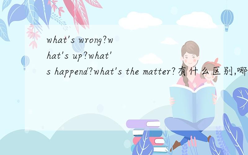 what's wrong?what's up?what's happend?what's the matter?有什么区别,哪个更口语话,更亲切!