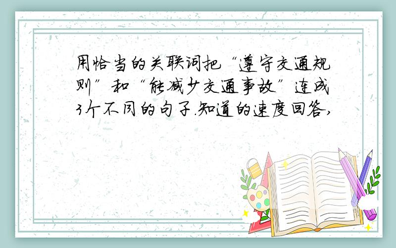 用恰当的关联词把“遵守交通规则”和“能减少交通事故”连成3个不同的句子.知道的速度回答,