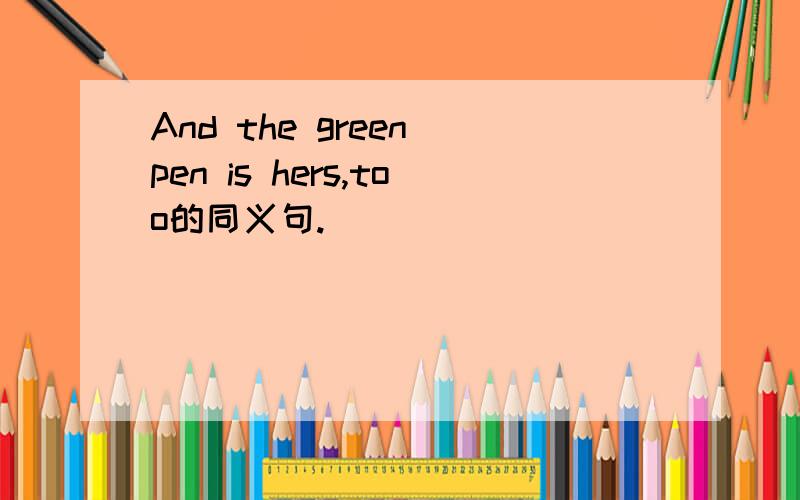 And the green pen is hers,too的同义句.