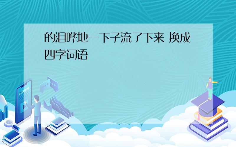 的泪哗地一下子流了下来 换成四字词语