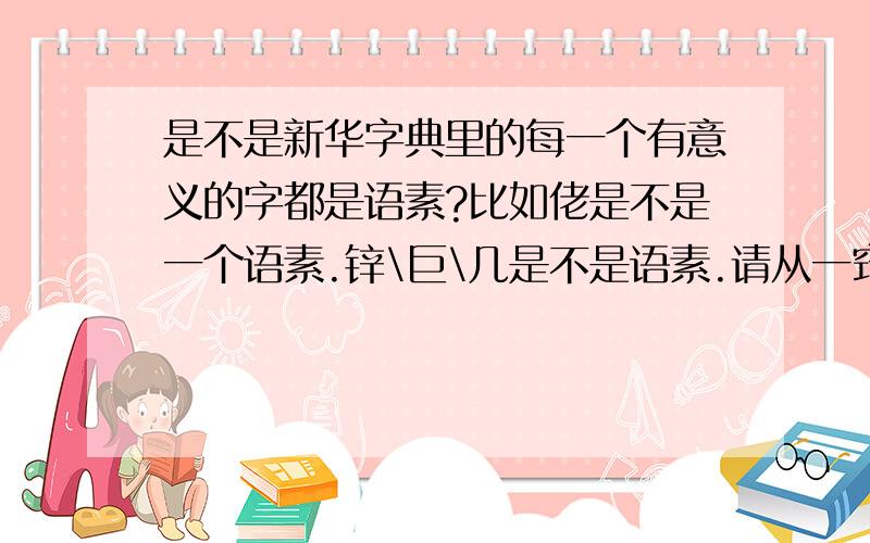 是不是新华字典里的每一个有意义的字都是语素?比如佬是不是一个语素.锌\巨\几是不是语素.请从一窍不通的角度说明,谢谢.