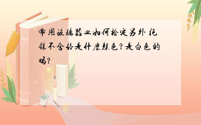 常用玻璃器皿如何检定另外 纯镍不含铬是什麽颜色?是白色的吗?