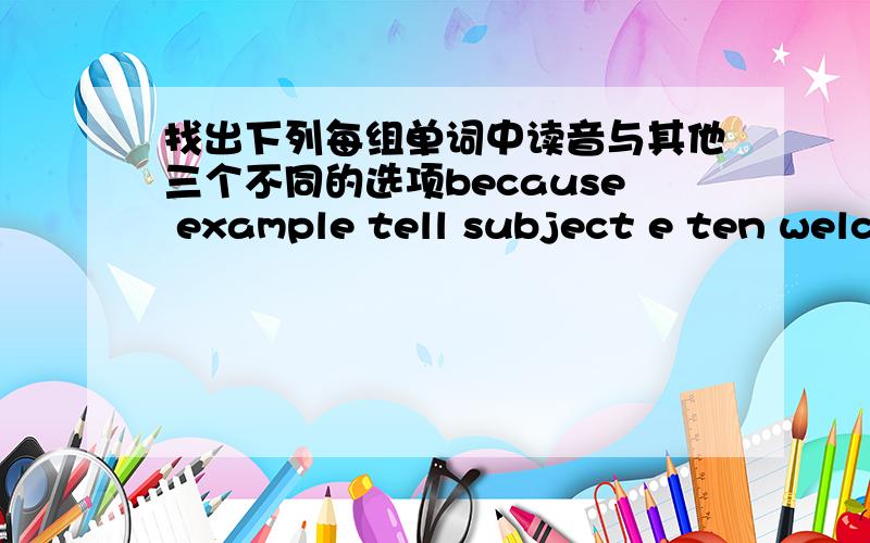 找出下列每组单词中读音与其他三个不同的选项because example tell subject e ten welcome eleven sell eeach great teacher please eatable eraser baseball orange ahome sock October go o