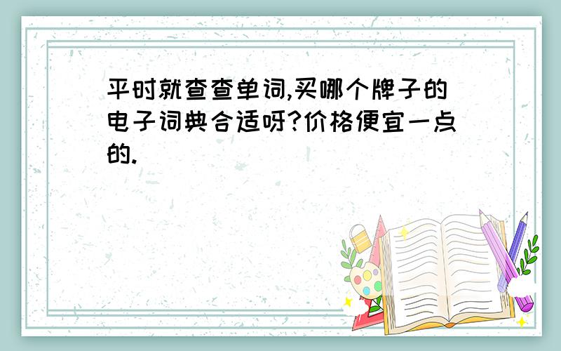 平时就查查单词,买哪个牌子的电子词典合适呀?价格便宜一点的.