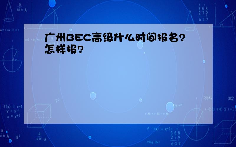 广州BEC高级什么时间报名?怎样报?