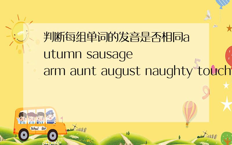判断每组单词的发音是否相同autumn sausage arm aunt august naughty touch australia中 的au的发音 中 的ar和au 中的au 中的ou和auwalk short中的al和or word small中的or和al