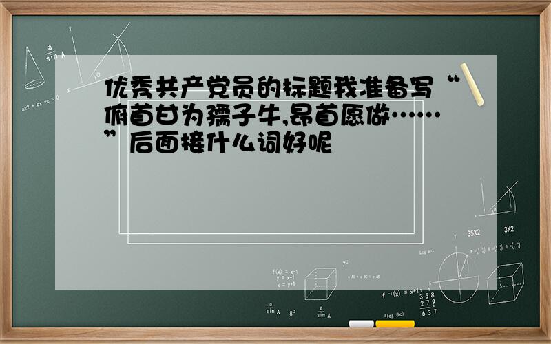 优秀共产党员的标题我准备写“俯首甘为孺子牛,昂首愿做……”后面接什么词好呢