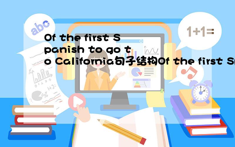 Of the first Spanish to go to California句子结构Of the first Spanish to go to California,the majority were religious men whose ministry was to teach the Catholic religion tothe native.前半句是介词短语做状语么?其中的of 表所属关