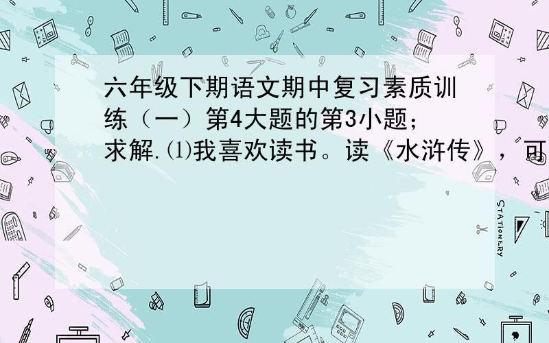 六年级下期语文期中复习素质训练（一）第4大题的第3小题；求解.⑴我喜欢读书。读《水浒传》，可以欣赏到梁山好汉侠肝义胆的英雄形象；读《三国演义可以（ ）；读《西游记》，可以（