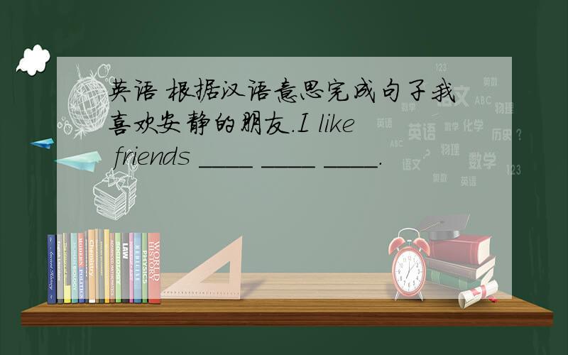 英语 根据汉语意思完成句子我喜欢安静的朋友.I like friends ____ ____ ____.